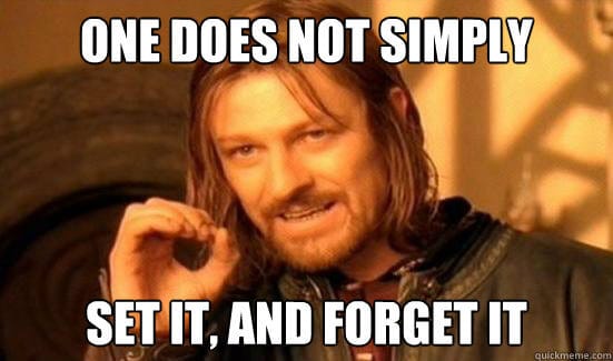 one does not simply "set it and forget it"