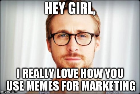 ryan gosline meme hey girl i really love how you use memes for marketing